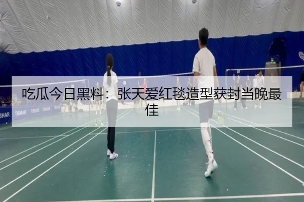 吃瓜今日黑料：张天爱红毯造型获封当晚最佳