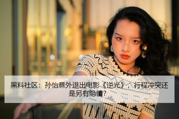 黑料社区：孙怡意外退出电影《逆光》，行程冲突还是另有隐情？